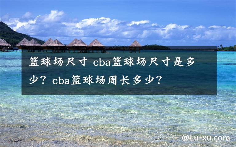 篮球场尺寸 cba篮球场尺寸是多少?cba篮球场周长多少?