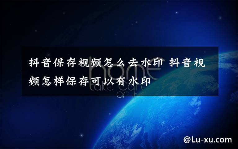 抖音保存视频怎么去水印 抖音视频怎样保存可以有水印