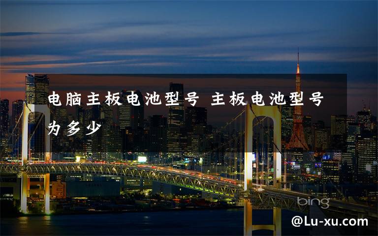 电脑主板电池型号 主板电池型号为多少