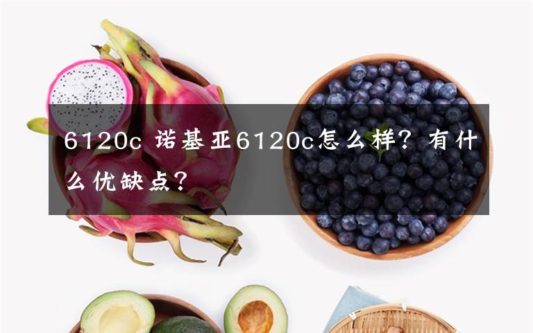 6120c 诺基亚6120c怎么样?有什么优缺点?