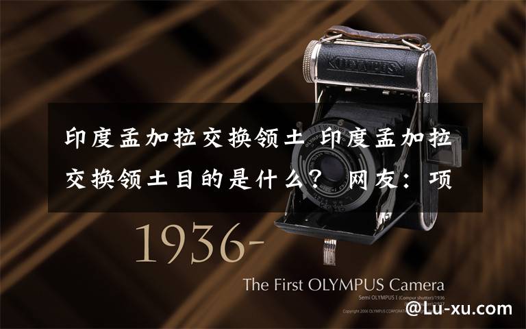 印度孟加拉交换领土 印度孟加拉交换领土目的是什么? 网友:项庄舞剑意在沛公