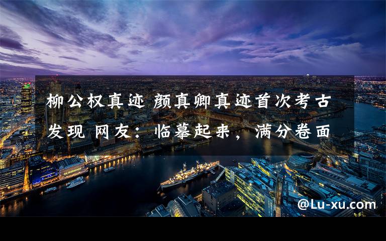 柳公权真迹 颜真卿真迹首次考古发现 网友:临摹起来,满分卷面!