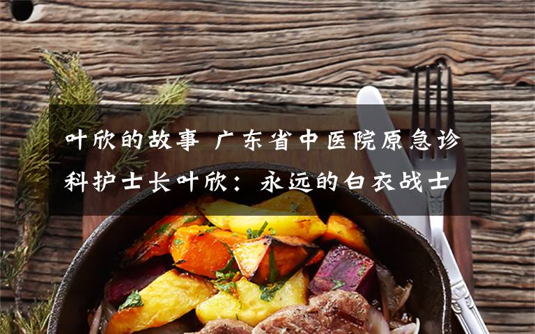 叶欣的故事 广东省中医院原急诊科护士长叶欣：永远的白衣战士，未曾真正离开