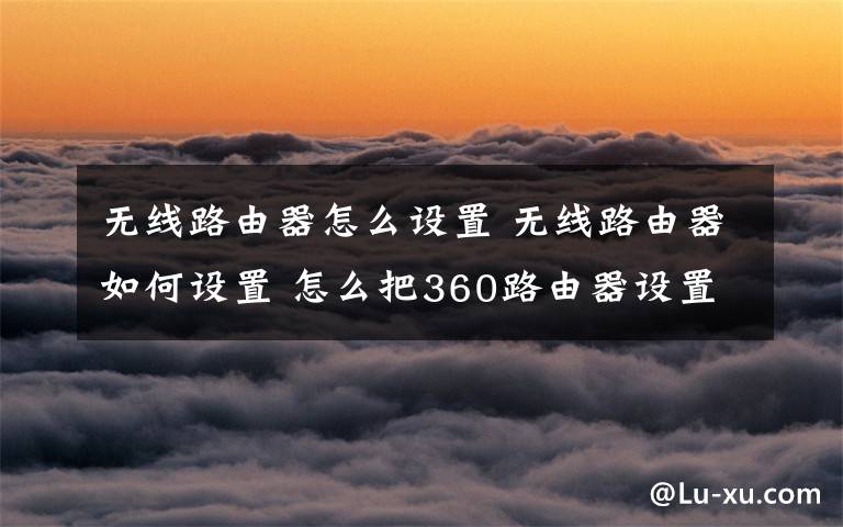 无线路由器怎么设置 无线路由器如何设置 怎么把360路由器设置成二级路由