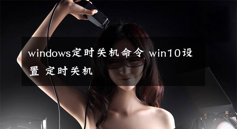 windows定时关机命令 win10设置 定时关机