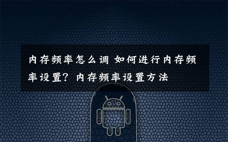 内存频率怎么调 如何进行内存频率设置?内存频率设置方法