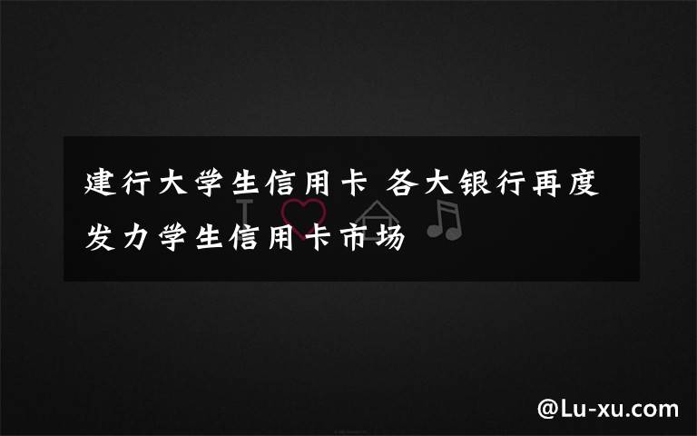 建行大学生信用卡 各大银行再度发力学生信用卡市场