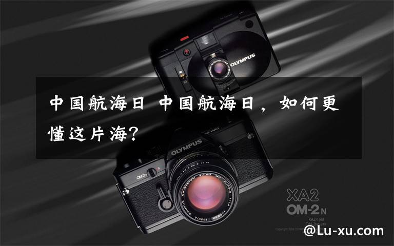 中国航海日 中国航海日,如何更懂这片海?