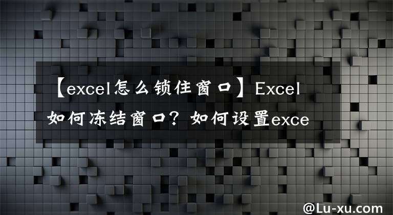 【excel怎么锁住窗口】Excel如何冻结窗口?如何设置excel固定窗口?
