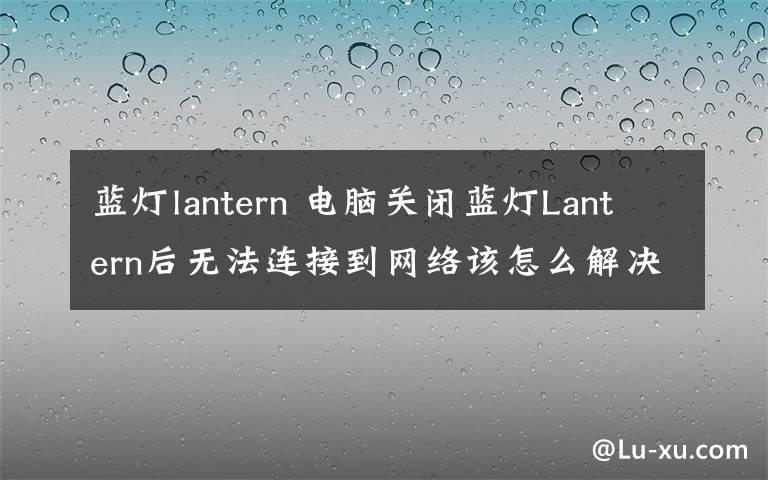 蓝灯lantern 电脑关闭蓝灯Lantern后无法连接到网络该怎么解决?