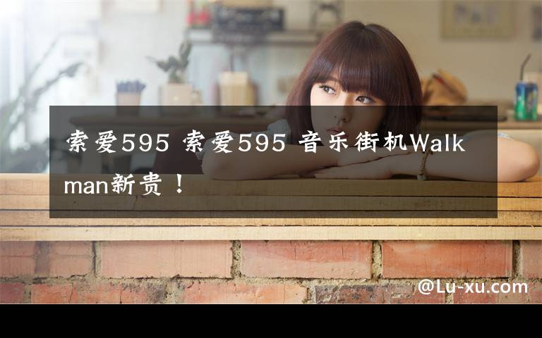 索爱595 索爱595 音乐街机Walkman新贵!