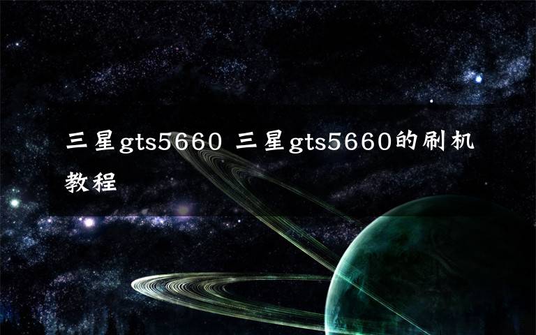 三星gts5660 三星gts5660的刷机教程