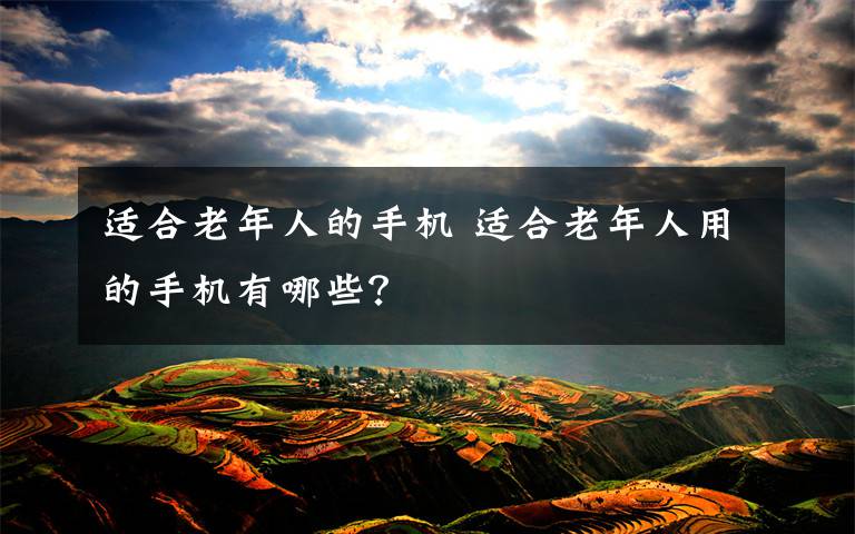适合老年人的手机 适合老年人用的手机有哪些?