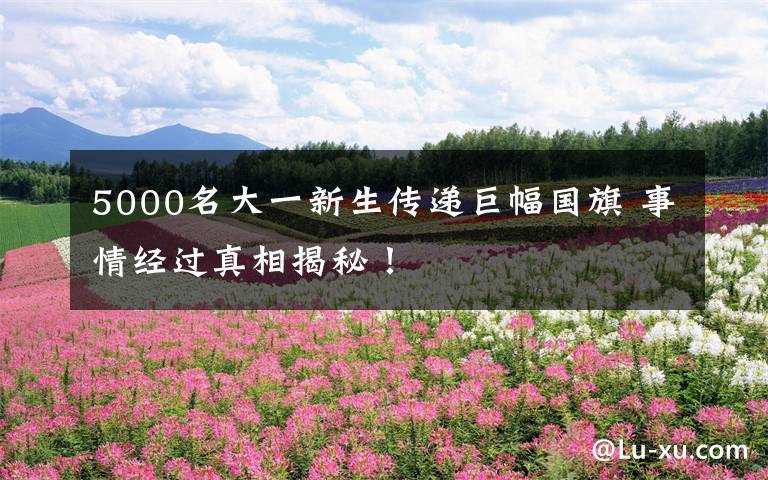 5000名大一新生传递巨幅国旗 事情经过真相揭秘!