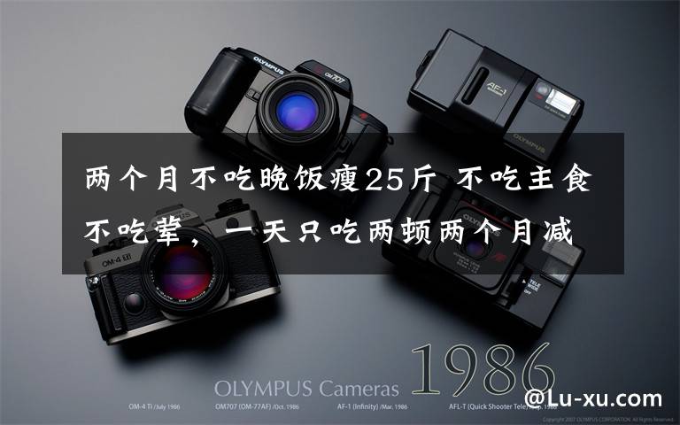 两个月不吃晚饭瘦25斤 不吃主食不吃荤,一天只吃两顿两个月减肥25斤 结果她“饿”出了脂肪肝