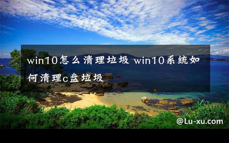 win10怎么清理垃圾 win10系统如何清理c盘垃圾