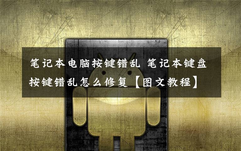 笔记本电脑按键错乱 笔记本键盘按键错乱怎么修复【图文教程】