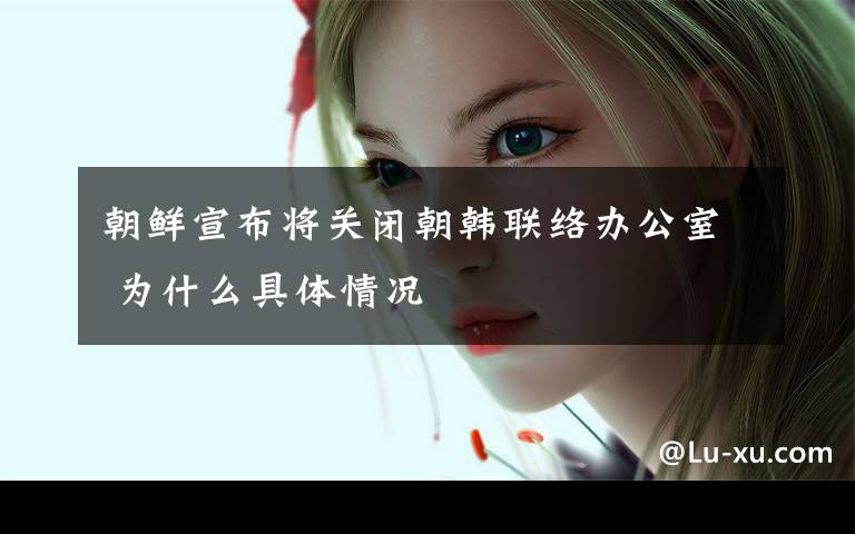 朝鲜宣布将关闭朝韩联络办公室 为什么具体情况