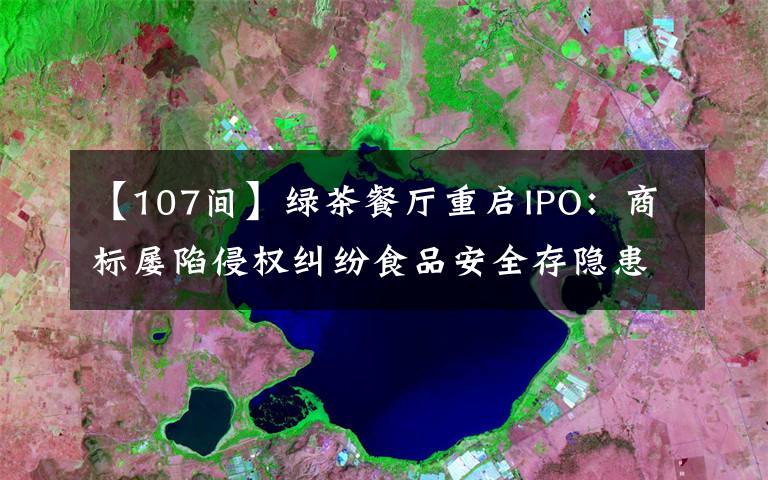 【107间】绿茶餐厅重启IPO:商标屡陷侵权纠纷食品安全存隐患 营收净利双双下滑