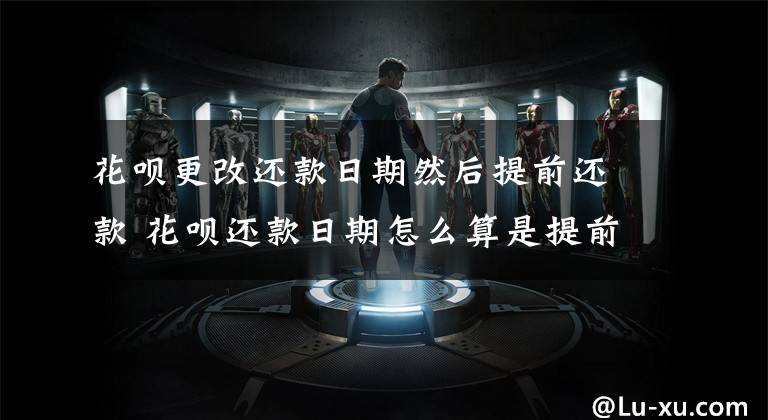 花呗更改还款日期然后提前还款 花呗还款日期怎么算是提前还款