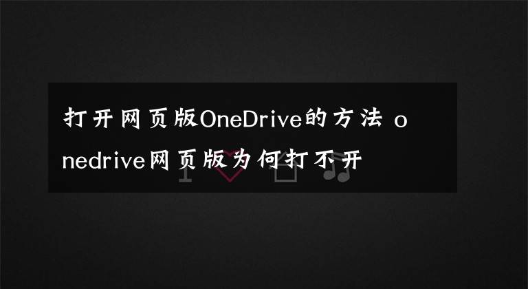 打开网页版OneDrive的方法 onedrive网页版为何打不开