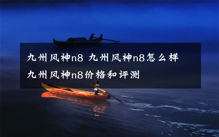 九州风神n8 九州风神n8怎么样 九州风神n8价格和评测