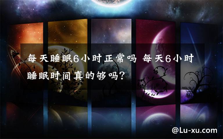 每天睡眠6小时正常吗 每天6小时睡眠时间真的够吗?