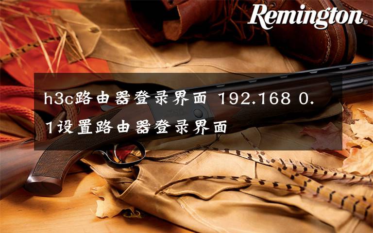 h3c路由器登录界面 192.168 0.1设置路由器登录界面
