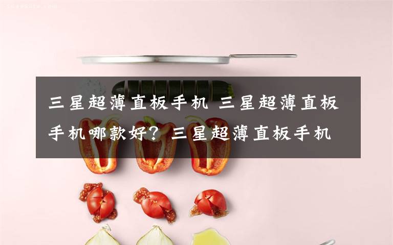 三星超薄直板手机 三星超薄直板手机哪款好?三星超薄直板手机图文介绍