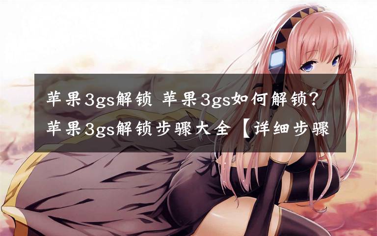 苹果3gs解锁 苹果3gs如何解锁?苹果3gs解锁步骤大全【详细步骤】