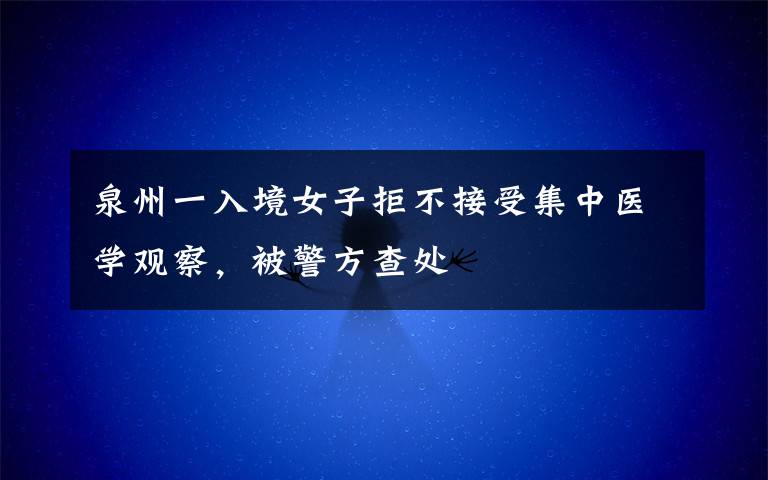 泉州一入境女子拒不接受集中医学观察,被警方查处