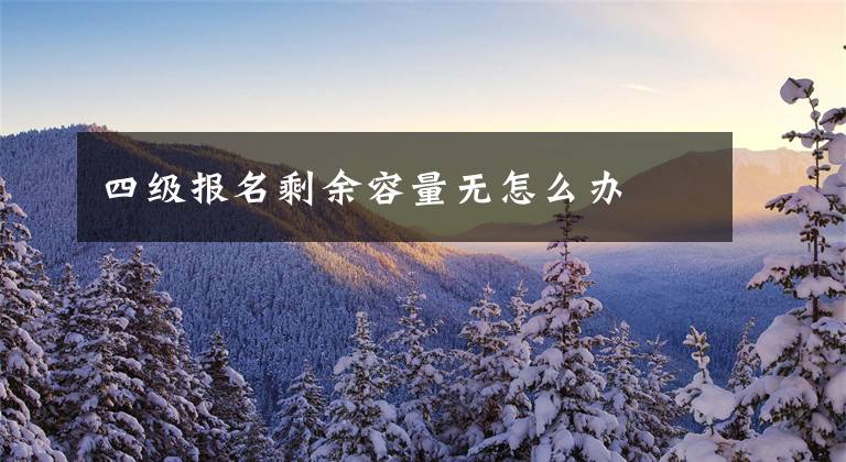 四级报名剩余容量无怎么办