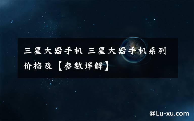 三星大器手机 三星大器手机系列价格及【参数详解】