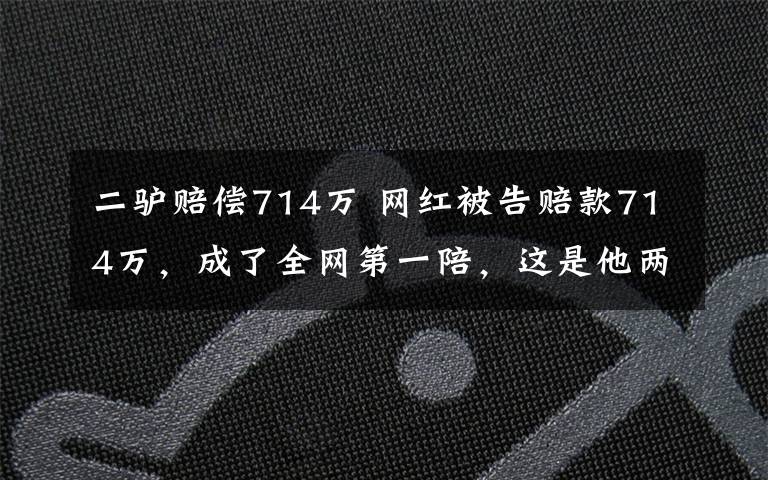 二驴赔偿714万 网红被告赔款714万,成了全网第一陪,这是他两个月的收入啊