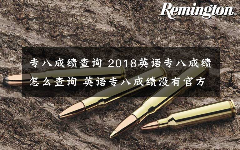 专八成绩查询 2018英语专八成绩怎么查询 英语专八成绩没有官方网站怎么查