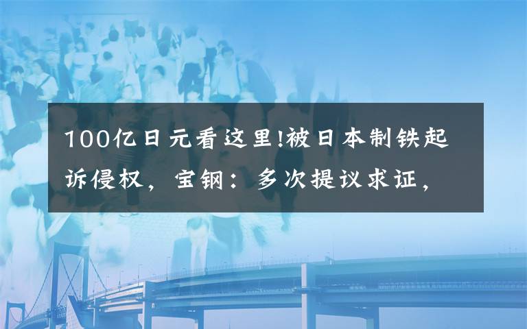 100亿日元看这里!被日本制铁起诉侵权,宝钢:多次提议求证,对方一再拒绝