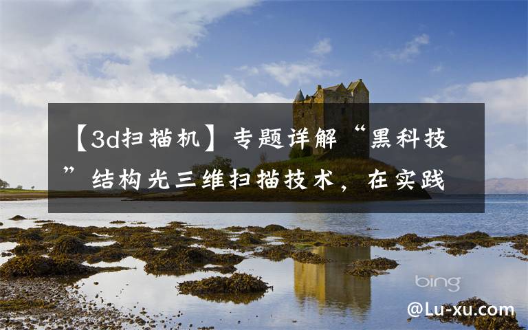 【3d扫描机】专题详解“黑科技”结构光三维扫描技术,在实践中是如何应用的?