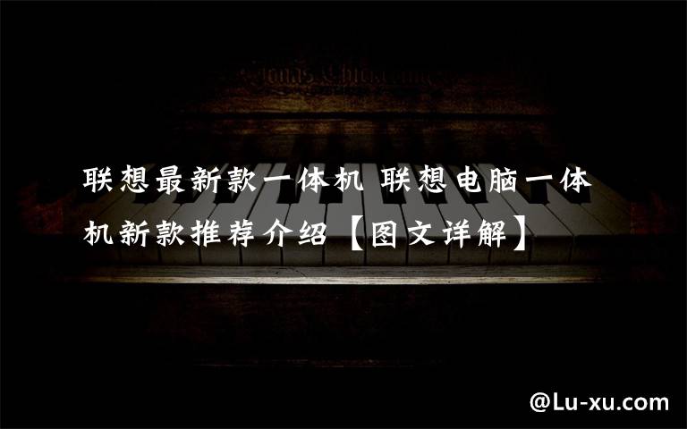 联想最新款一体机 联想电脑一体机新款推荐介绍【图文详解】