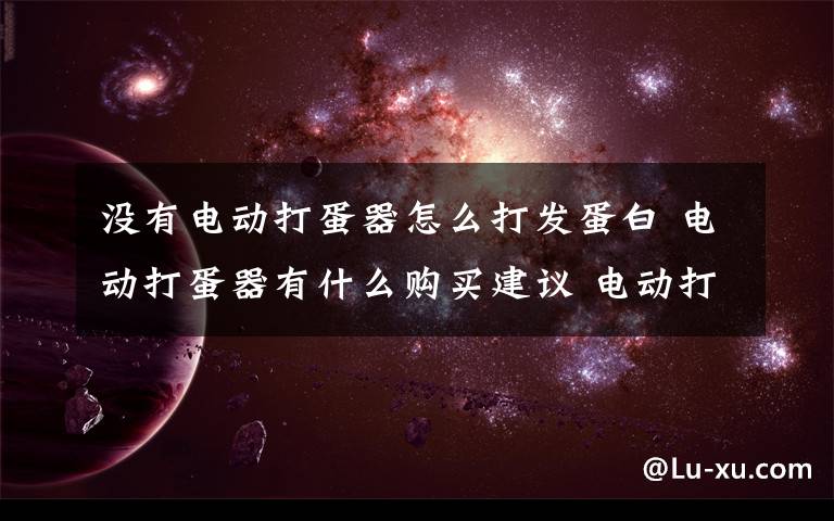 没有电动打蛋器怎么打发蛋白 电动打蛋器有什么购买建议 电动打蛋器使用步骤介绍【详解】