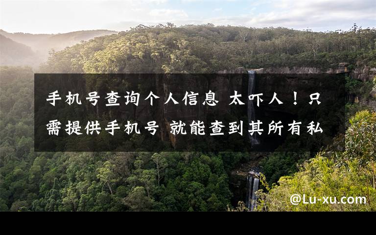 手机号查询个人信息 太吓人!只需提供手机号 就能查到其所有私密的个人信息!