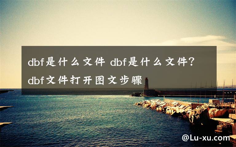 dbf是什么文件 dbf是什么文件?dbf文件打开图文步骤