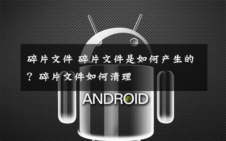 碎片文件 碎片文件是如何产生的?碎片文件如何清理