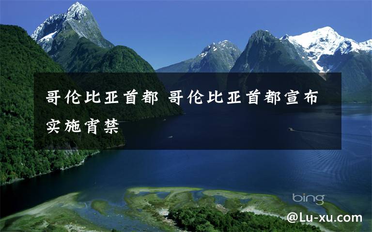 哥伦比亚首都 哥伦比亚首都宣布实施宵禁