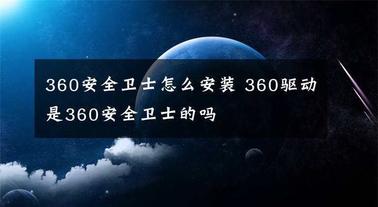 360安全卫士怎么安装 360驱动是360安全卫士的吗
