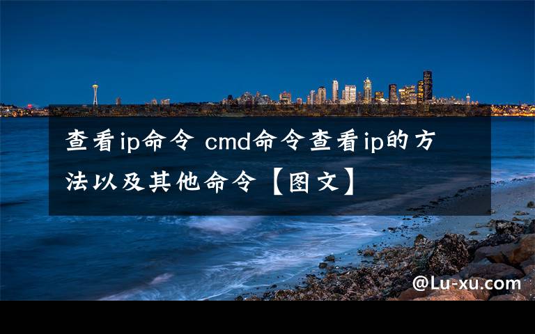 查看ip命令 cmd命令查看ip的方法以及其他命令【图文】
