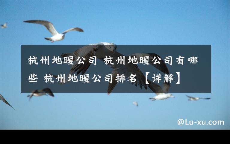 杭州地暖公司 杭州地暖公司有哪些 杭州地暖公司排名【详解】