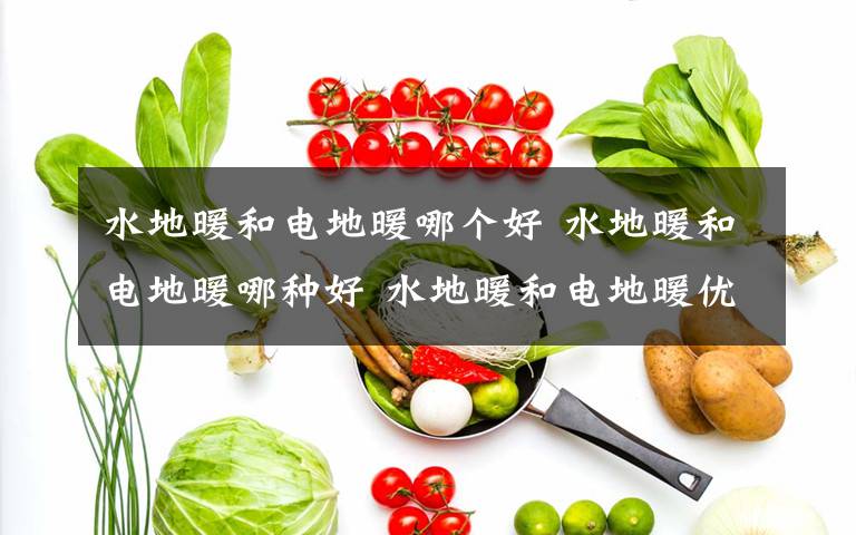 水地暖和电地暖哪个好 水地暖和电地暖哪种好 水地暖和电地暖优缺点介绍【详解】