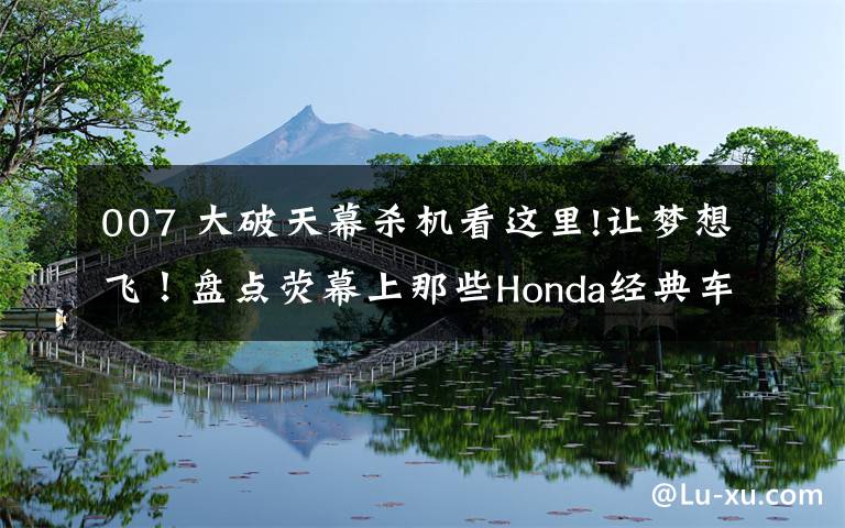 007 大破天幕杀机看这里!让梦想飞！盘点荧幕上那些Honda经典车型