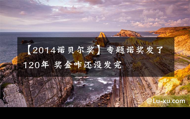 【2014诺贝尔奖】专题诺奖发了120年 奖金咋还没发完