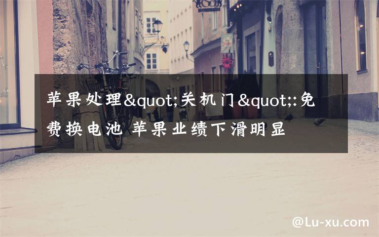 苹果处理"关机门":免费换电池 苹果业绩下滑明显